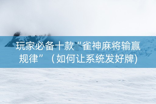 玩家必备十款“雀神麻将输赢规律”（如何让系统发好牌)