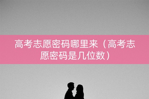 高考志愿密码哪里来（高考志愿密码是几位数）