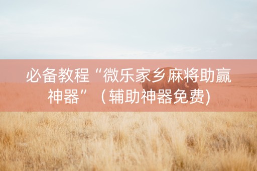 必备教程“微乐家乡麻将助赢神器”（辅助神器免费)