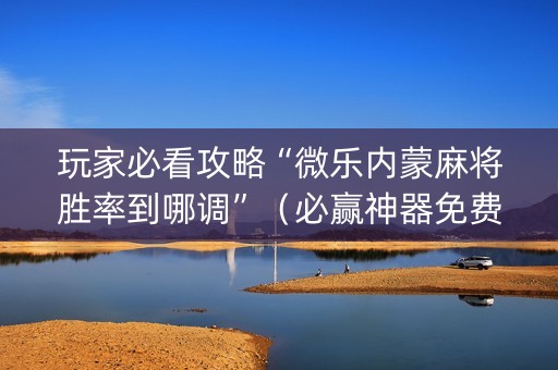 玩家必看攻略“微乐内蒙麻将胜率到哪调”（必赢神器免费安装)