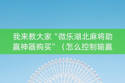 我来教大家“微乐湖北麻将助赢神器购买”（怎么控制输赢)