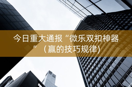 今日重大通报“微乐双扣神器”（赢的技巧规律)