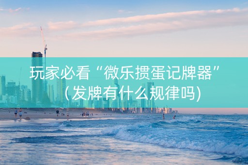 玩家必看“微乐掼蛋记牌器”（发牌有什么规律吗)