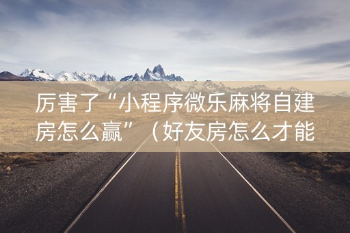 厉害了“小程序微乐麻将自建房怎么赢”（好友房怎么才能赢)