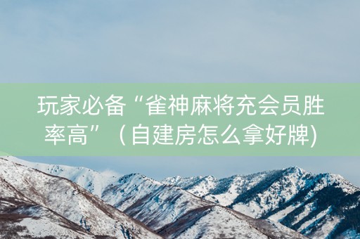 玩家必备“雀神麻将充会员胜率高”（自建房怎么拿好牌)