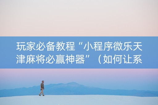 玩家必备教程“小程序微乐天津麻将必赢神器”（如何让系统发好牌)