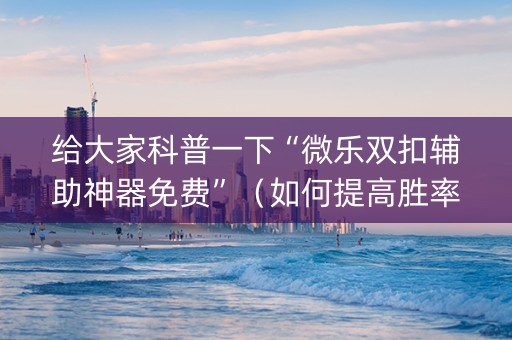 给大家科普一下“微乐双扣辅助神器免费”（如何提高胜率)