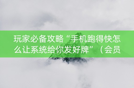 玩家必备攻略“手机跑得快怎么让系统给你发好牌”（会员会提高胜率吗)
