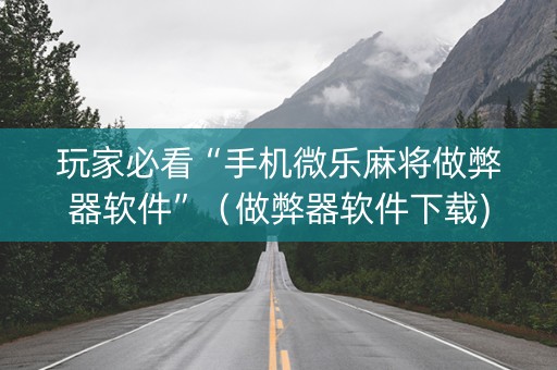 玩家必看“手机微乐麻将做弊器软件”（做弊器软件下载)
