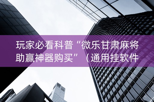 玩家必看科普“微乐甘肃麻将助赢神器购买”（通用挂软件多少钱)