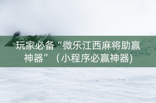 玩家必备“微乐江西麻将助赢神器”（小程序必赢神器)