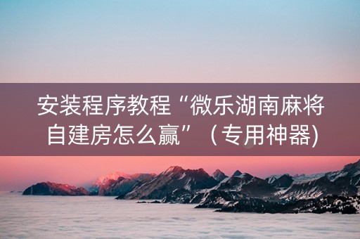 安装程序教程“微乐湖南麻将自建房怎么赢”（专用神器)