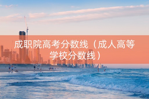 成职院高考分数线（成人高等学校分数线）