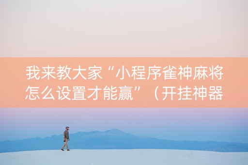 我来教大家“小程序雀神麻将怎么设置才能赢”（开挂神器下载)