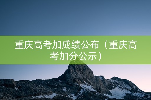 重庆高考加成绩公布（重庆高考加分公示）