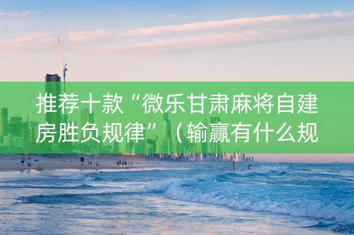 推荐十款“微乐甘肃麻将自建房胜负规律”（输赢有什么规律)