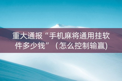 重大通报“手机麻将通用挂软件多少钱”（怎么控制输赢)