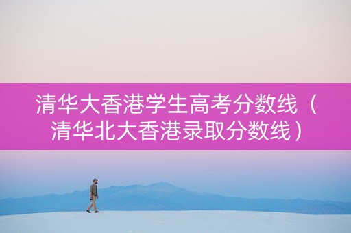 清华大香港学生高考分数线（清华北大香港录取分数线）