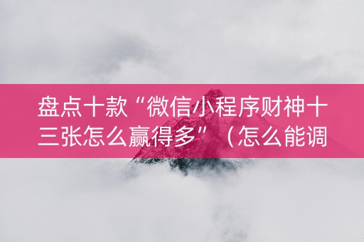 盘点十款“微信小程序财神十三张怎么赢得多”（怎么能调好牌)