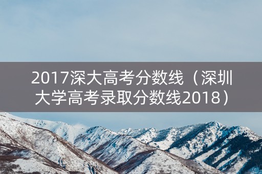 2017深大高考分数线（深圳大学高考录取分数线2018）