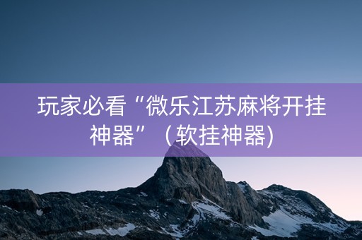 玩家必看“微乐江苏麻将开挂神器”（软挂神器)
