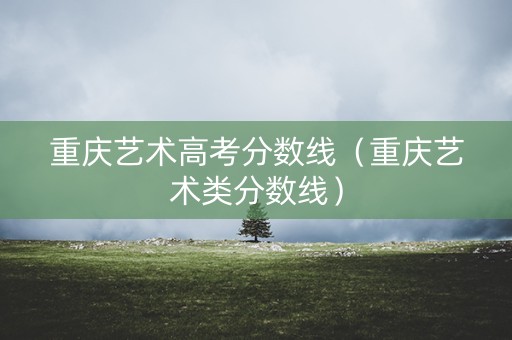 重庆艺术高考分数线（重庆艺术类分数线）