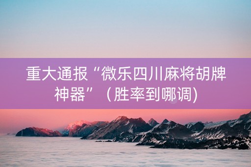 重大通报“微乐四川麻将胡牌神器”（胜率到哪调)