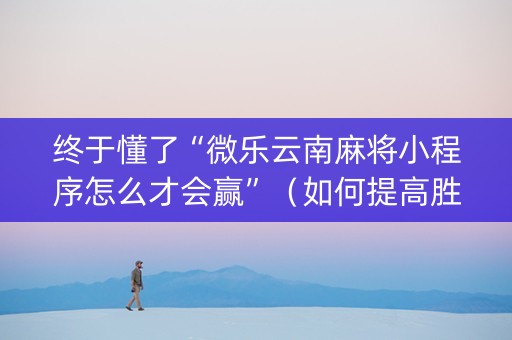 终于懂了“微乐云南麻将小程序怎么才会赢”（如何提高胜率)