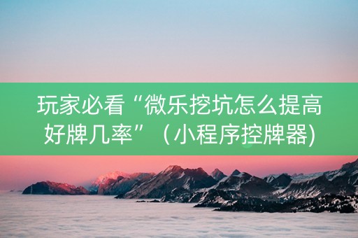 玩家必看“微乐挖坑怎么提高好牌几率”（小程序控牌器)