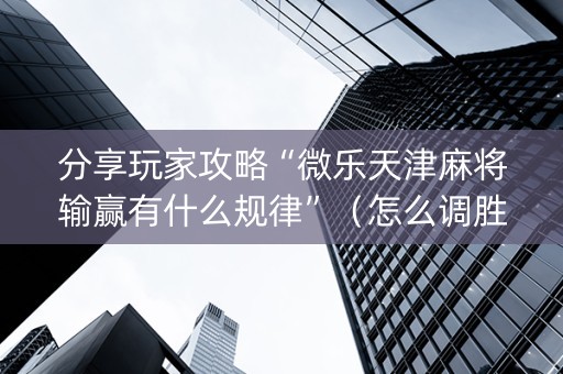 分享玩家攻略“微乐天津麻将输赢有什么规律”（怎么调胜率)