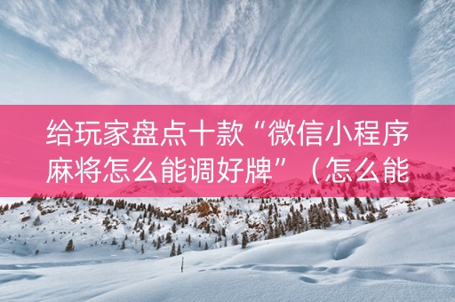 给玩家盘点十款“微信小程序麻将怎么能调好牌”（怎么能调好牌)