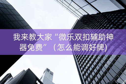 我来教大家“微乐双扣辅助神器免费”（怎么能调好牌)