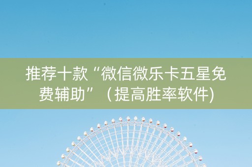 推荐十款“微信微乐卡五星免费辅助”（提高胜率软件)