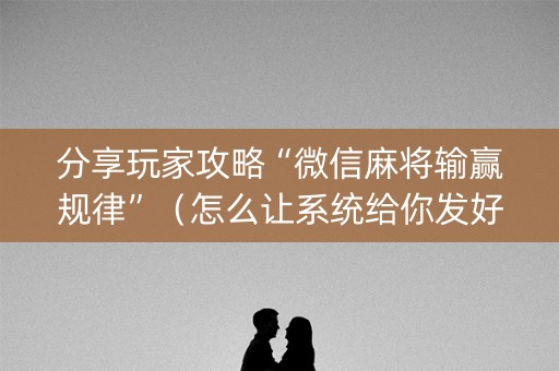分享玩家攻略“微信麻将输赢规律”（怎么让系统给你发好牌)