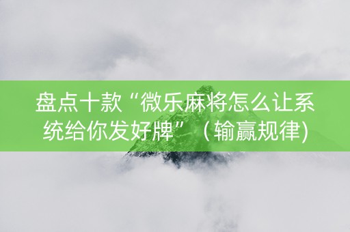 盘点十款“微乐麻将怎么让系统给你发好牌”（输赢规律)