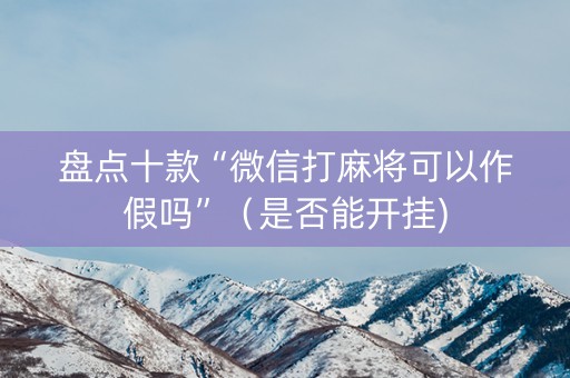 盘点十款“微信打麻将可以作假吗”（是否能开挂)