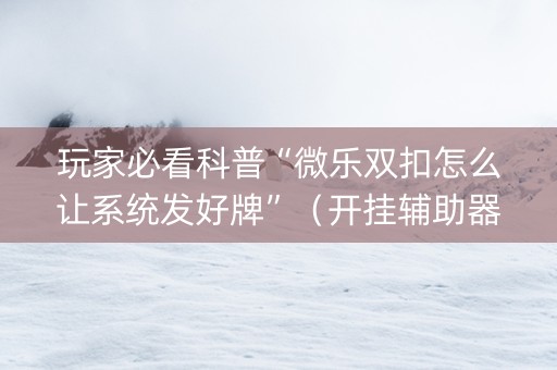 玩家必看科普“微乐双扣怎么让系统发好牌”（开挂辅助器插件)