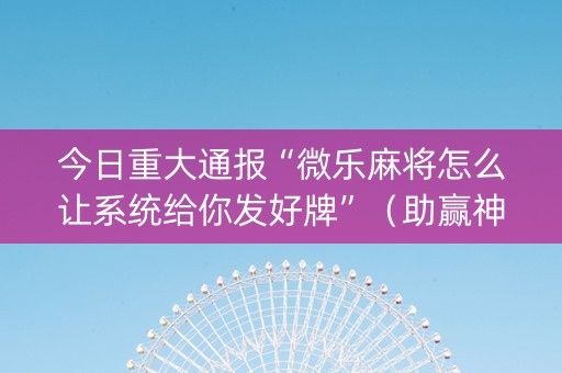 今日重大通报“微乐麻将怎么让系统给你发好牌”（助赢神器购买)
