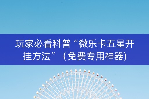 玩家必看科普“微乐卡五星开挂方法”（免费专用神器)