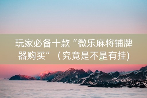 玩家必备十款“微乐麻将铺牌器购买”（究竟是不是有挂)