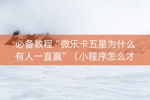 必备教程“微乐卡五星为什么有人一直赢”（小程序怎么才会赢)