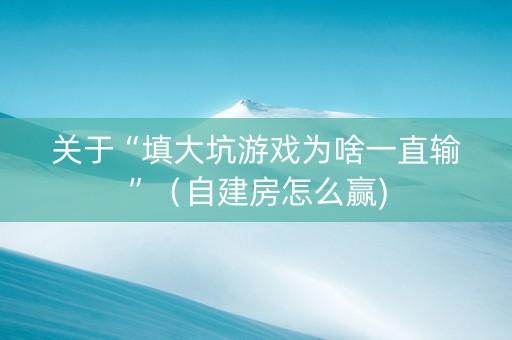 关于“填大坑游戏为啥一直输”（自建房怎么赢)