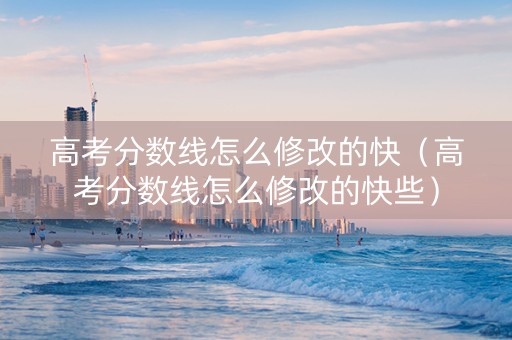 高考分数线怎么修改的快（高考分数线怎么修改的快些）