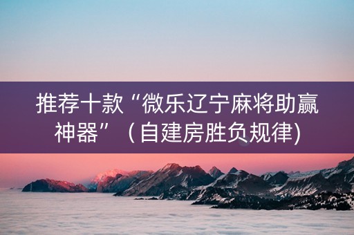推荐十款“微乐辽宁麻将助赢神器”（自建房胜负规律)