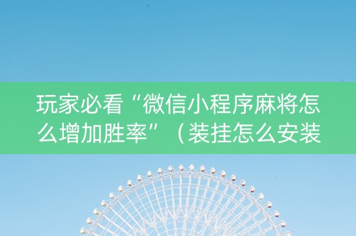 玩家必看“微信小程序麻将怎么增加胜率”（装挂怎么安装)