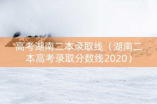 高考湖南二本录取线（湖南二本高考录取分数线2020）