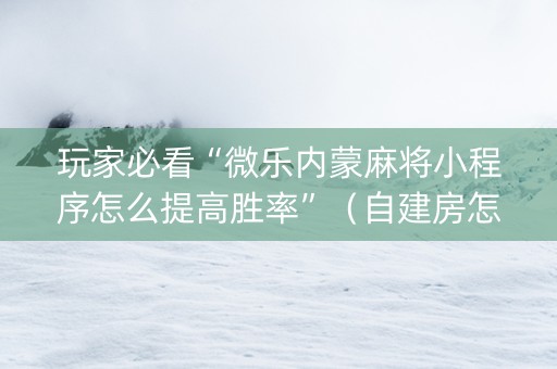 玩家必看“微乐内蒙麻将小程序怎么提高胜率”（自建房怎么赢)