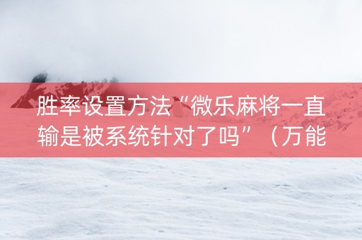 胜率设置方法“微乐麻将一直输是被系统针对了吗”（万能开挂神器)
