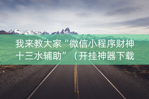 我来教大家“微信小程序财神十三水辅助”（开挂神器下载)