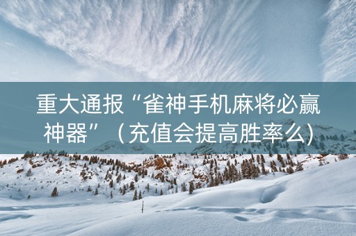 重大通报“雀神手机麻将必赢神器”（充值会提高胜率么)